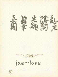 长日光阴乱作一团笔趣阁免费阅读无封面