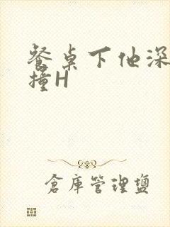 餐桌下他深深顶撞H