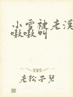 小雪被老汉玩得嗷嗷叫