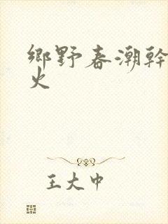 乡野春潮干柴烈火