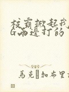 校霸掀起我光PG两边打的