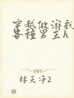 穿越做游戏要和各种男主h