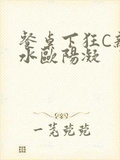 餐桌下狂C亲女水欧阳凝