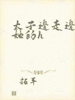 太子边走边挺进她的h