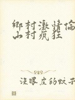 乡村激情伦小说山村疯狂