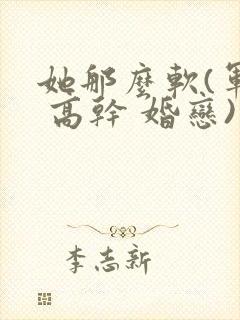 她那么软(军婚 高干 婚恋)完结