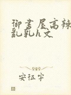 御书屋高辣h文乱乳h文