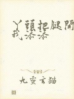 丫头把腿开大让我添添