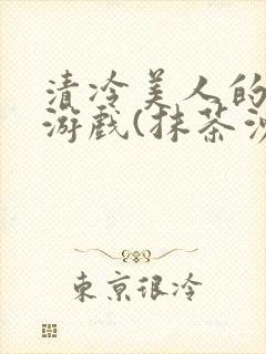 清冷美人的神奇游戏(抹茶沙冰)全文阅读