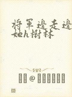 将军边走边挺进她h树林