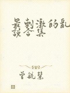 最刺激的乱岳小说合集