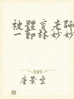 被体育老师c了一节林妙妙