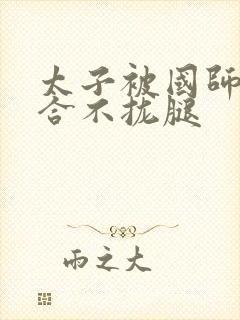 太子被国师c到合不拢腿