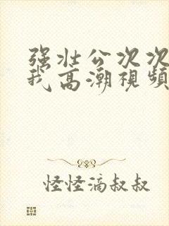 强壮公次次弄得我高潮视频封面