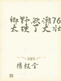 乡野欲潮76章太硬了大壮下载