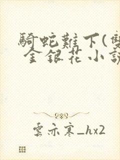 骑蛇难下(双) 金银花小说免费阅读