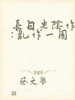 长日光阴作者 : 乱作一团