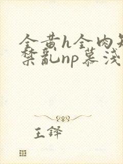 全黄h全肉短篇禁乱np慕浅浅