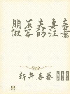 朋友夫妻来我家做客的注意事项