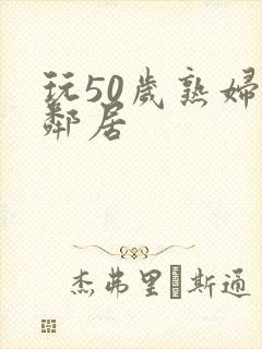 玩50岁熟妇女邻居