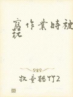 写作业时被爹地玩