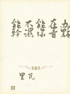 能不能在办公室干湿你看点