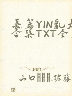 长篇YIN乱大合集TXT全文下载