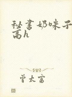 秘书奶咪子真大高h