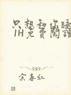 只想和你睡1V 1H免费阅读