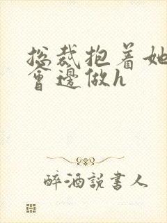 总裁抱着她边开会边做h