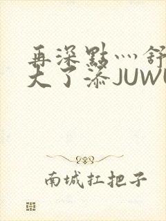 再深点灬舒服灬大了添JUWU