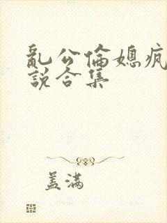 乱公伦媳疯狂小说合集