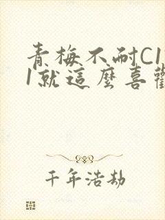 青梅不耐C1V1就这么喜欢学长