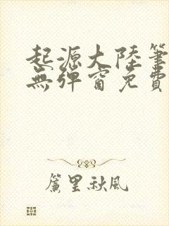 起源大陆笔趣阁无弹窗免费阅读