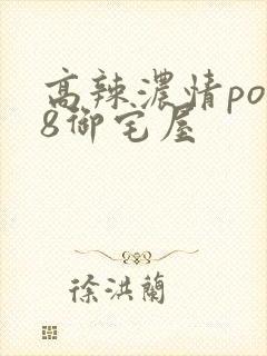 高辣浓情po18御宅屋