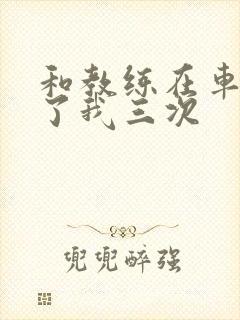 和教练在车里干了我三次