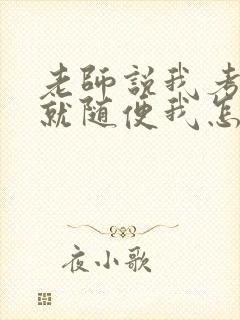 老师说我考好了就随便我怎样