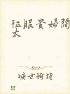 征服贵妇阔太官太