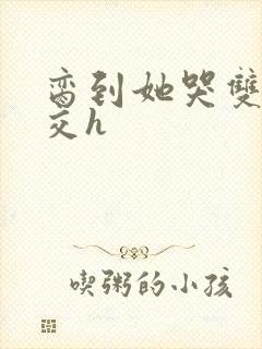 脔到她哭双根宫交h