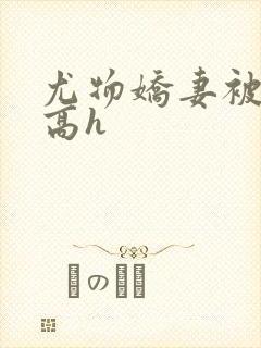 尤物娇妻被np高h