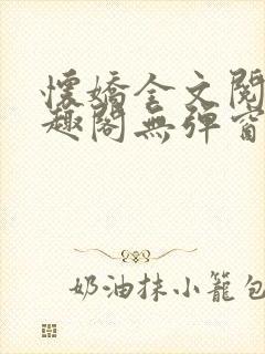 怀娇全文阅读笔趣阁无弹窗