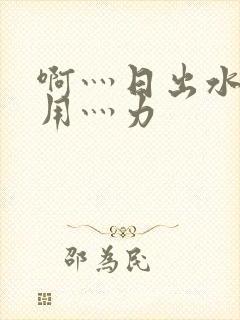 啊灬日出水了灬用灬力