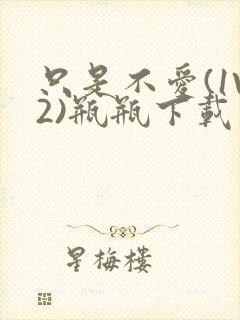 只是不爱(1V2)瓶瓶下载封面