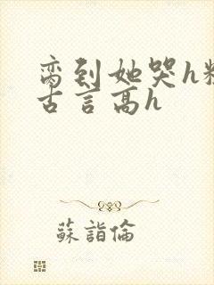 脔到她哭h粗话古言高h