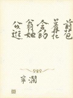 公翁含着前面挺进她的花苞