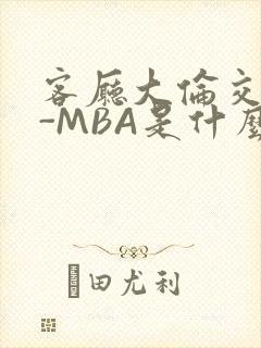 客厅大伦交侩H-MBA是什么