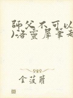 师父不可以(限)洛灵犀笔趣阁无弹窗