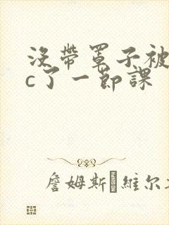 没带罩子被校霸c了一节课封面