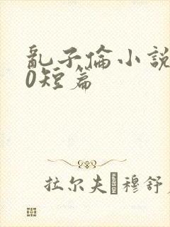 乱子伦小说500短篇