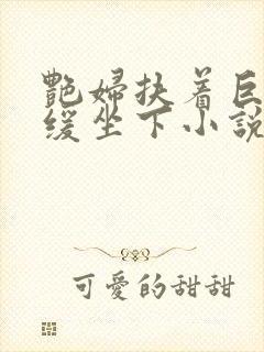 艳妇扶着巨龙缓缓坐下小说